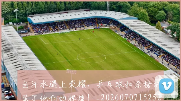 当汗水遇上荣耀,乒乓球扣杀榜记录了他们的辉煌!_20260707152526