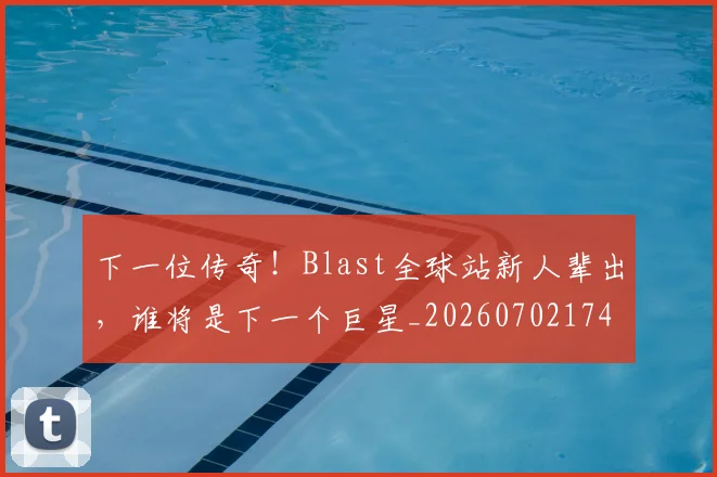 下一位传奇！Blast全球站新人辈出，谁将是下一个巨星_20260702174028