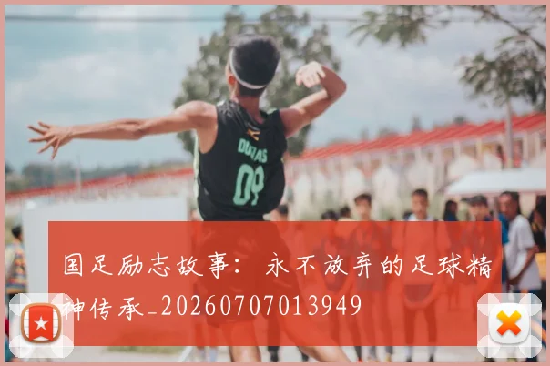 国足励志故事:永不放弃的足球精神传承_20260707013949