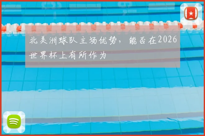 北美洲球队主场优势，能否在2026世界杯上有所作为