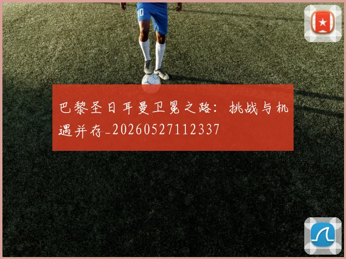 巴黎圣日耳曼卫冕之路：挑战与机遇并存_20260527112337