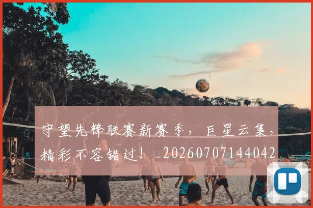 守望先锋联赛新赛季,巨星云集,精彩不容错过!_20260707144042