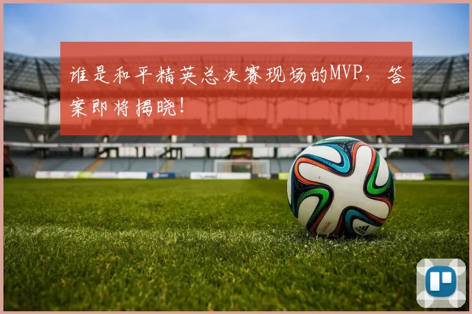 谁是和平精英总决赛现场的MVP，答案即将揭晓！