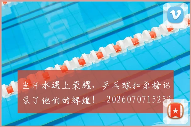 当汗水遇上荣耀,乒乓球扣杀榜记录了他们的辉煌!_20260707152526