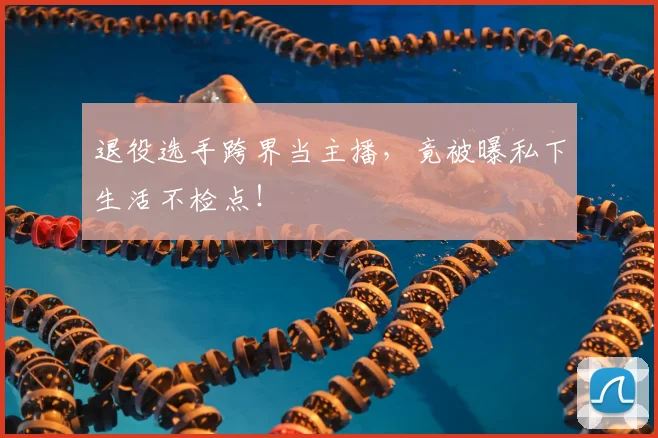 退役选手跨界当主播,竟被曝私下生活不检点!