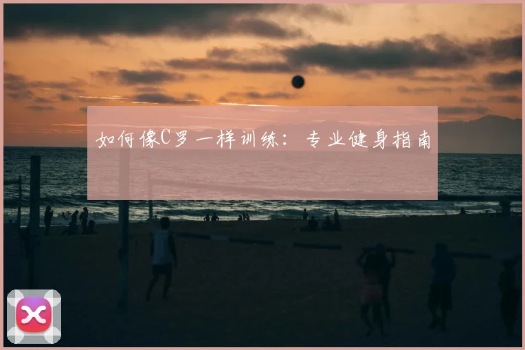 如何像C罗一样训练：专业健身指南
