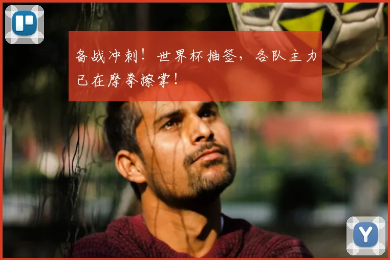 备战冲刺！世界杯抽签，各队主力已在摩拳擦掌！