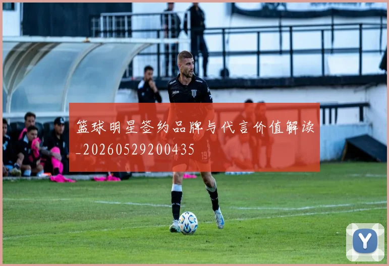 篮球明星签约品牌与代言价值解读_20260529200435