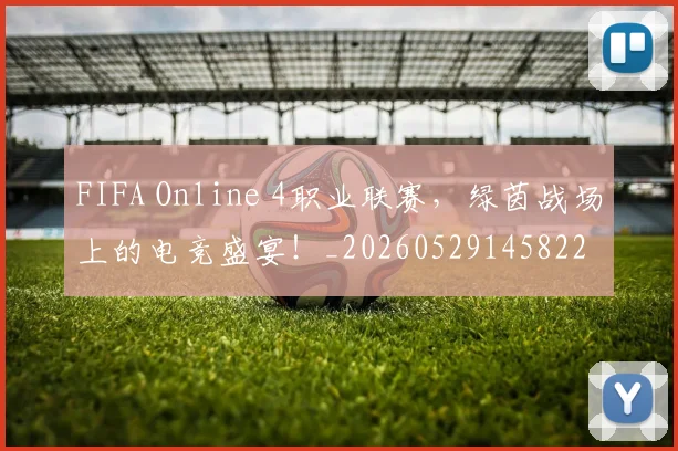 FIFA Online 4职业联赛,绿茵战场上的电竞盛宴!_20260529145822