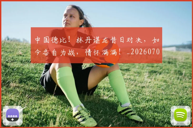 中国德比！林丹谌龙昔日对决，如今各自为战，情怀满满！_20260703204549