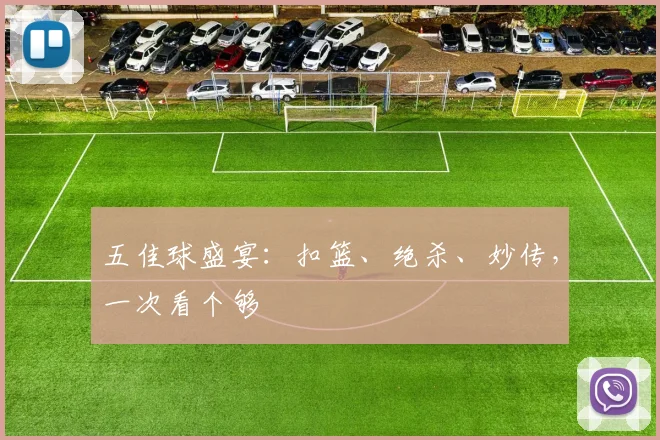 五佳球盛宴：扣篮、绝杀、妙传，一次看个够