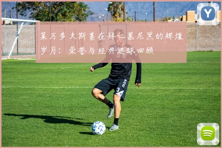 莱万多夫斯基在拜仁慕尼黑的辉煌岁月：荣誉与经典进球回顾
