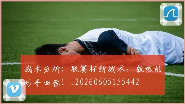 战术分析：联赛杯新战术，教练的妙手回春！_20260605155442