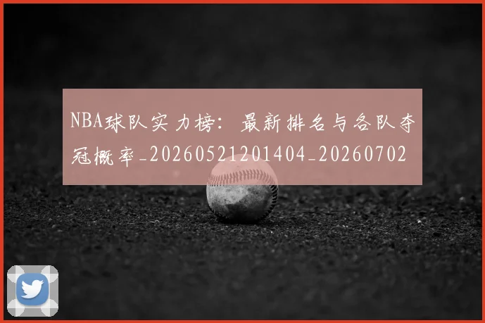NBA球队实力榜:最新排名与各队夺冠概率_20260521201404_20260702165550