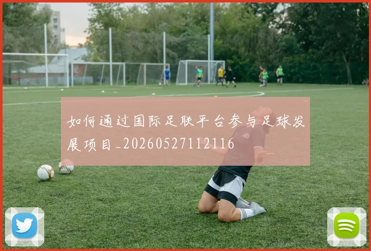 如何通过国际足联平台参与足球发展项目_20260527112116