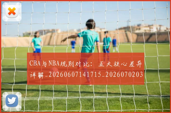 CBA与NBA规则对比：五大核心差异详解_20260607141715_20260702035131