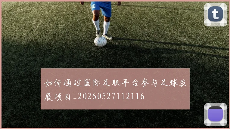 如何通过国际足联平台参与足球发展项目_20260527112116