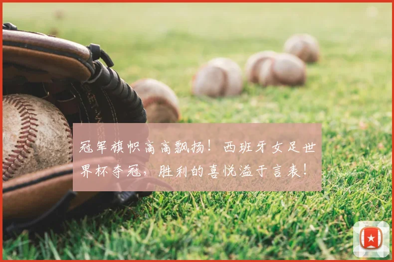 冠军旗帜高高飘扬！西班牙女足世界杯夺冠，胜利的喜悦溢于言表！
