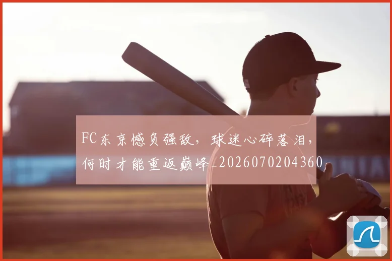FC东京憾负强敌，球迷心碎落泪，何时才能重返巅峰_20260702043608