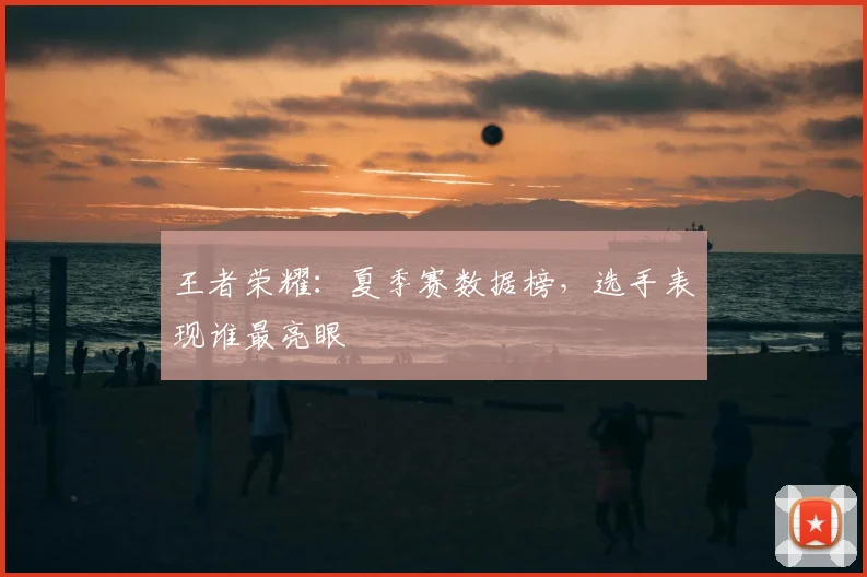 王者荣耀:夏季赛数据榜,选手表现谁最亮眼