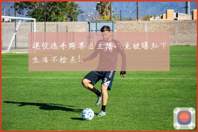 退役选手跨界当主播,竟被曝私下生活不检点!