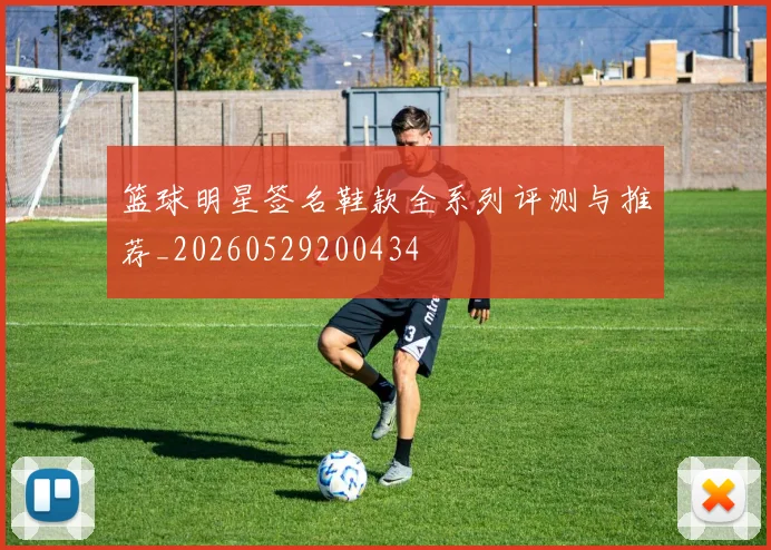 篮球明星签名鞋款全系列评测与推荐_20260529200434
