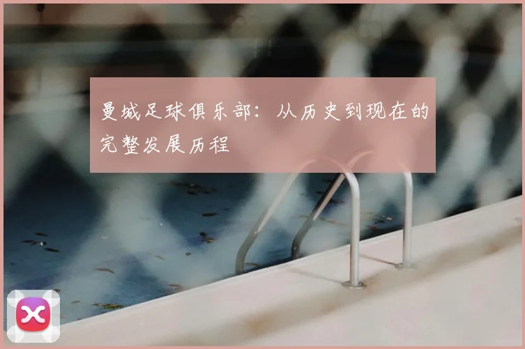 曼城足球俱乐部：从历史到现在的完整发展历程