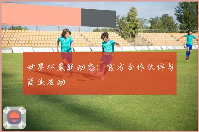 世界杯最新动态:官方合作伙伴与商业活动