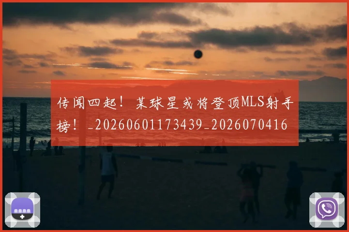传闻四起！某球星或将登顶MLS射手榜！_20260601173439_20260704165711