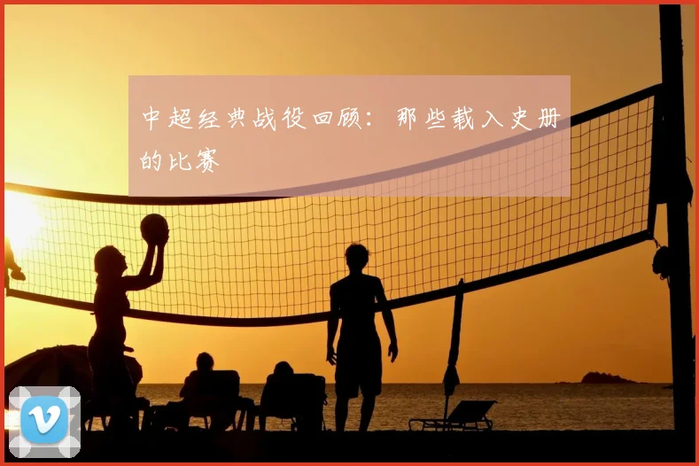 中超经典战役回顾：那些载入史册的比赛