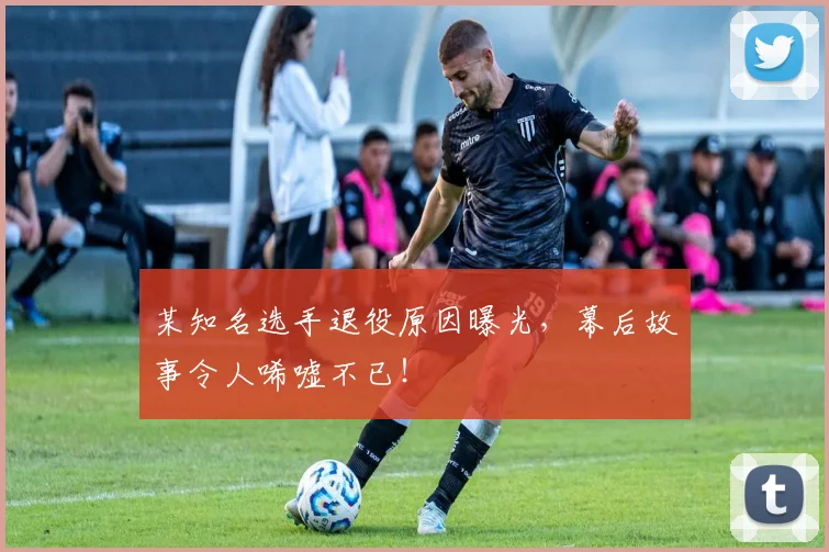某知名选手退役原因曝光，幕后故事令人唏嘘不已！