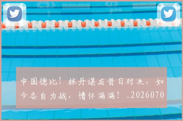 中国德比！林丹谌龙昔日对决，如今各自为战，情怀满满！_20260703204549