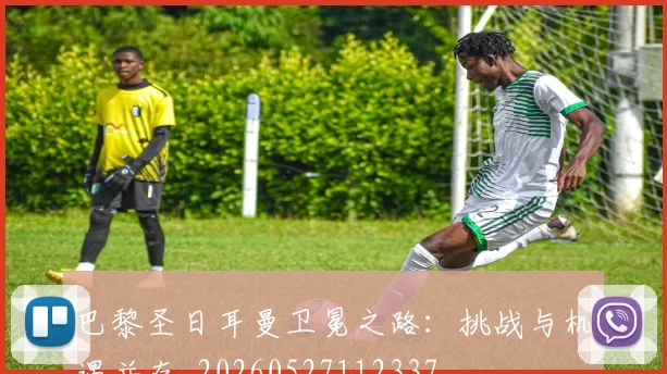 巴黎圣日耳曼卫冕之路:挑战与机遇并存_20260527112337