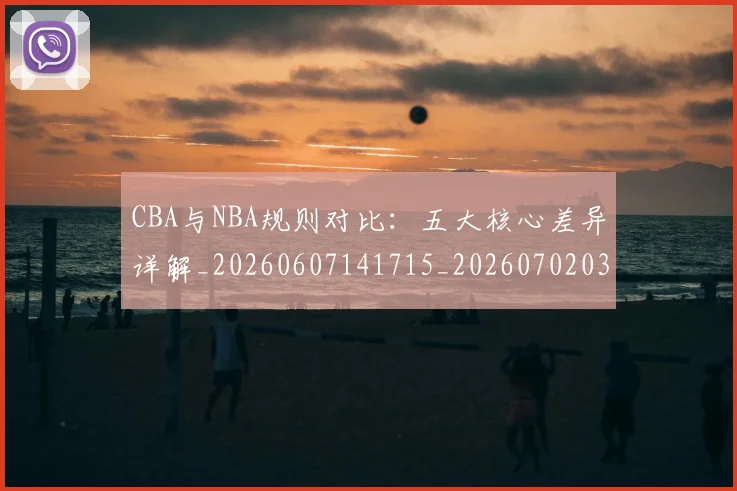 CBA与NBA规则对比：五大核心差异详解_20260607141715_20260702035131