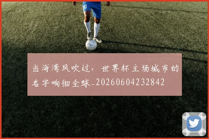 当海湾风吹过,世界杯主场城市的名字响彻全球_20260604232842