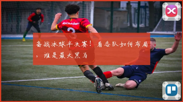 备战冰球半决赛！看各队如何布局，谁是最大黑马