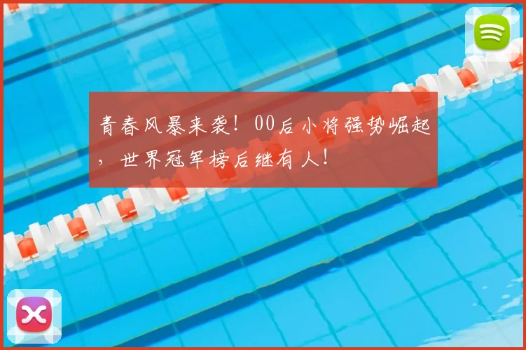 青春风暴来袭！00后小将强势崛起，世界冠军榜后继有人！