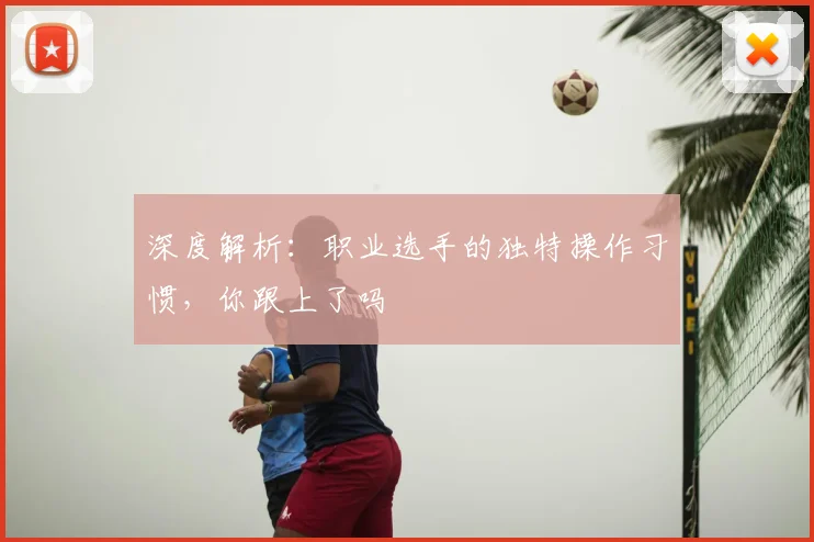 深度解析：职业选手的独特操作习惯，你跟上了吗