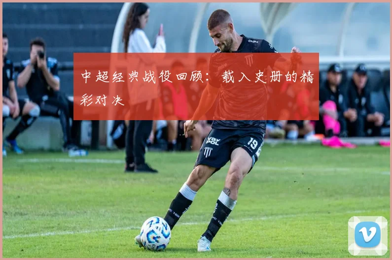 中超经典战役回顾：载入史册的精彩对决