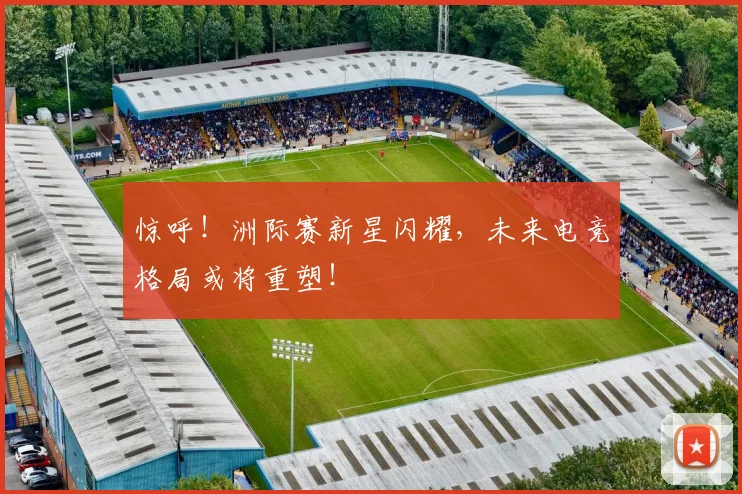 惊呼！洲际赛新星闪耀，未来电竞格局或将重塑！