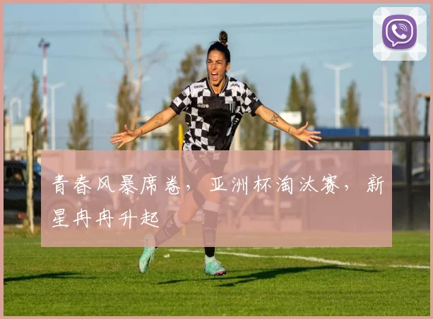 青春风暴席卷，亚洲杯淘汰赛，新星冉冉升起