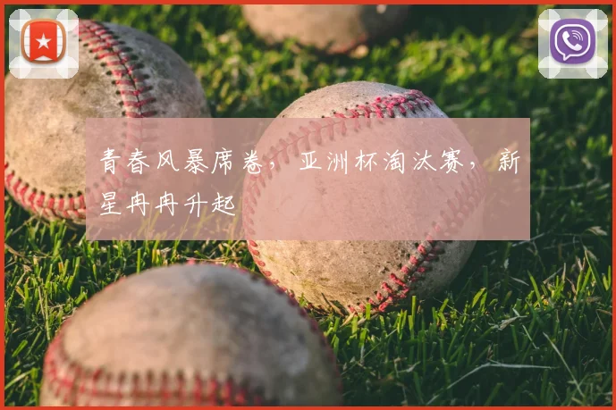 青春风暴席卷,亚洲杯淘汰赛,新星冉冉升起