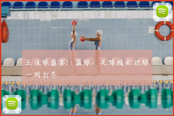 五佳球盛宴:篮球、足球精彩进球一网打尽