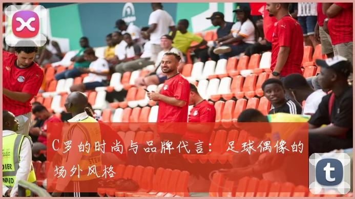 C罗的时尚与品牌代言:足球偶像的场外风格